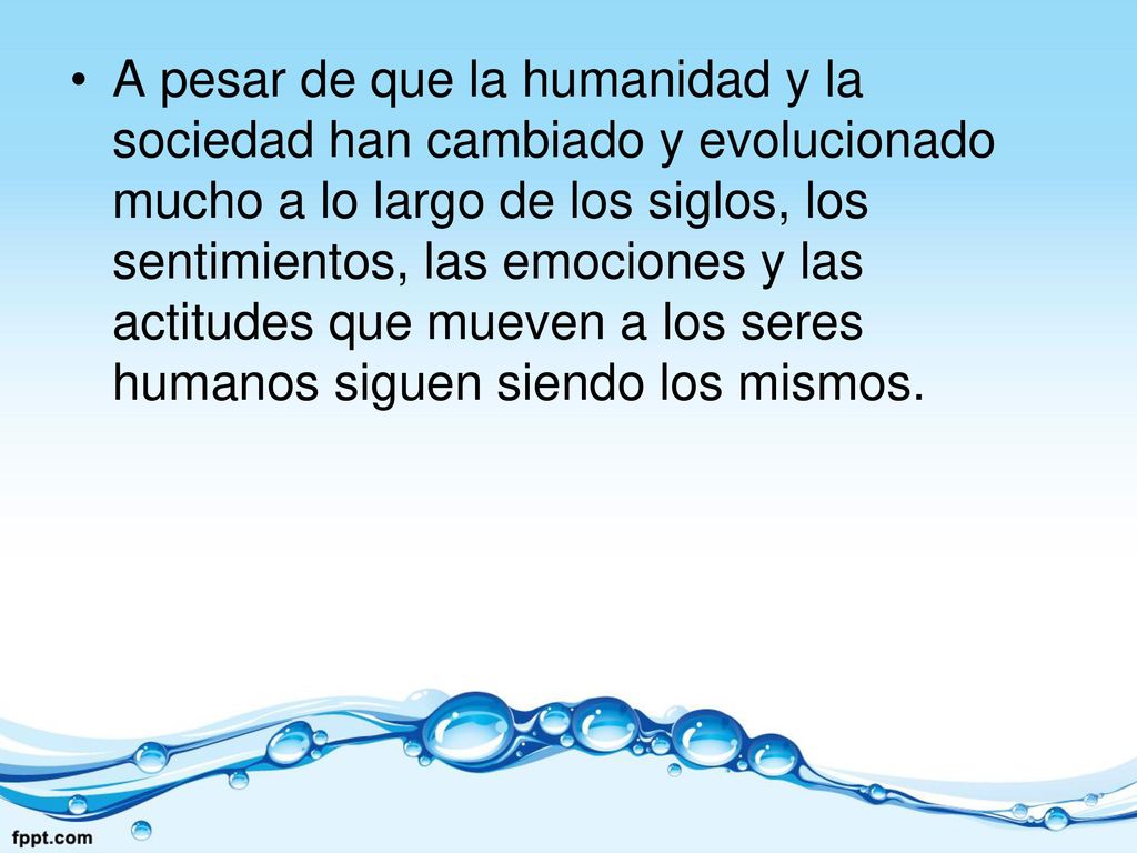 A pesar de que la humanidad y la sociedad han cambiado y evolucionado mucho a lo largo de los siglos, los sentimientos, las emociones y las actitudes que mueven a los seres humanos siguen siendo los mismos.