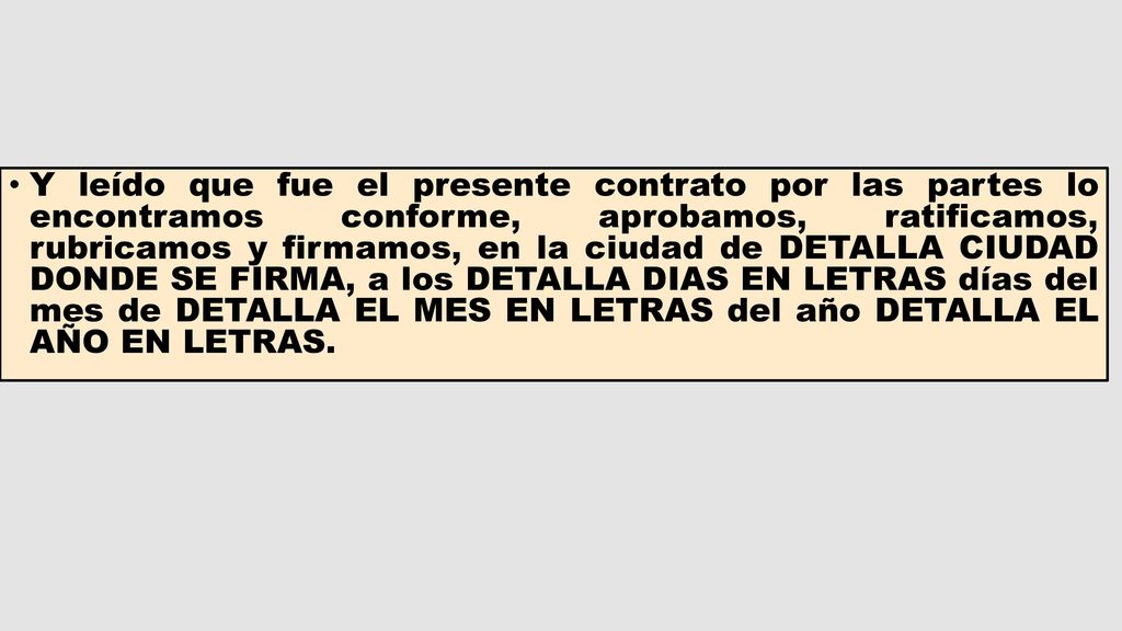 Y leído que fue el presente contrato por las partes lo encontramos conforme, aprobamos, ratificamos, rubricamos y firmamos, en la ciudad de DETALLA CIUDAD DONDE SE FIRMA, a los DETALLA DIAS EN LETRAS días del mes de DETALLA EL MES EN LETRAS del año DETALLA EL AÑO EN LETRAS.