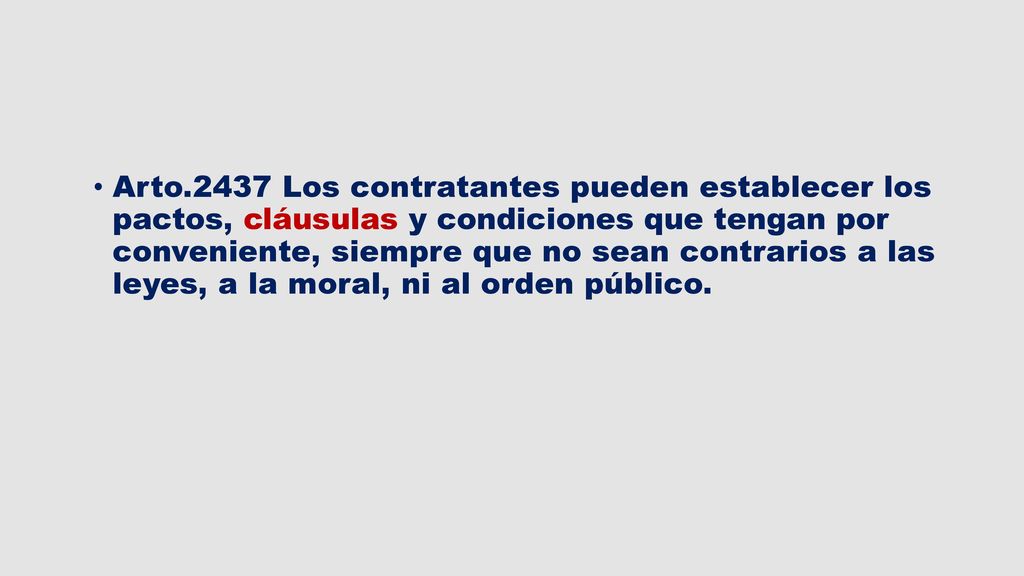 Arto.2437 Los contratantes pueden establecer los pactos, cláusulas y condiciones que tengan por conveniente, siempre que no sean contrarios a las leyes, a la moral, ni al orden público.