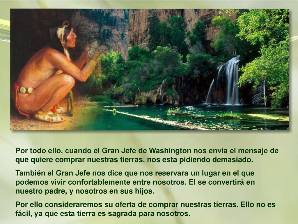 Por todo ello, cuando el Gran Jefe de Washington nos envía el mensaje de que quiere comprar nuestras tierras, nos esta pidiendo demasiado.