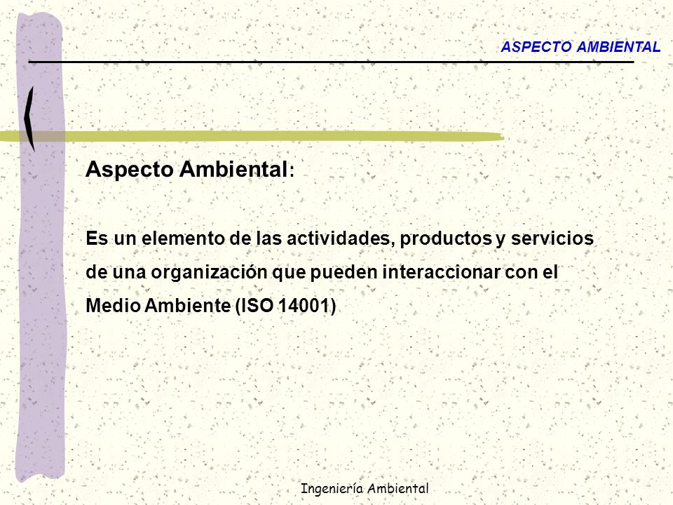 ASPECTO AMBIENTAL Aspecto Ambiental: Es un elemento de las actividades, productos y servicios. de una organización que pueden interaccionar con el.