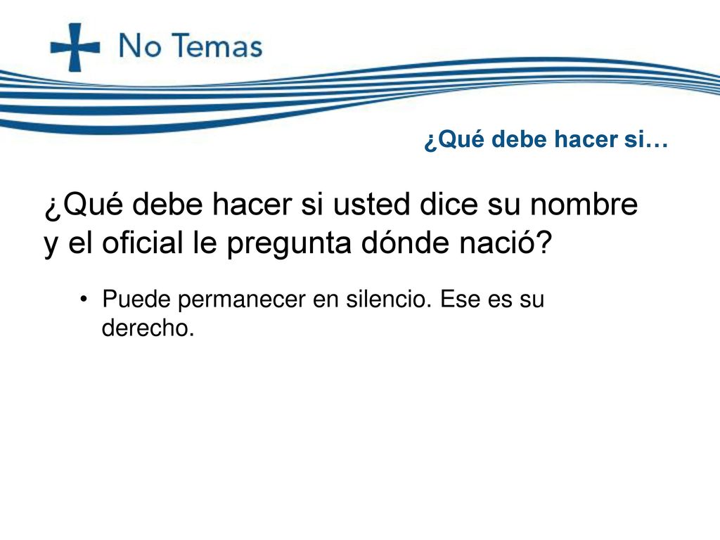 ¿Qué debe hacer si… ¿Qué debe hacer si usted dice su nombre y el oficial le pregunta dónde nació Puede permanecer en silencio. Ese es su derecho.