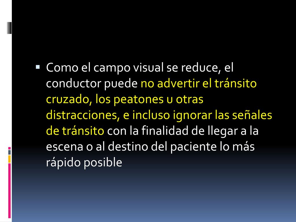 Como el campo visual se reduce, el conductor puede no advertir el tránsito cruzado, los peatones u otras distracciones, e incluso ignorar las señales de tránsito con la finalidad de llegar a la escena o al destino del paciente lo más rápido posible