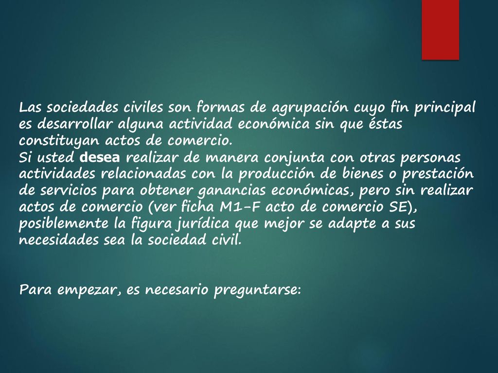 Las sociedades civiles son formas de agrupación cuyo fin principal es desarrollar alguna actividad económica sin que éstas constituyan actos de comercio.