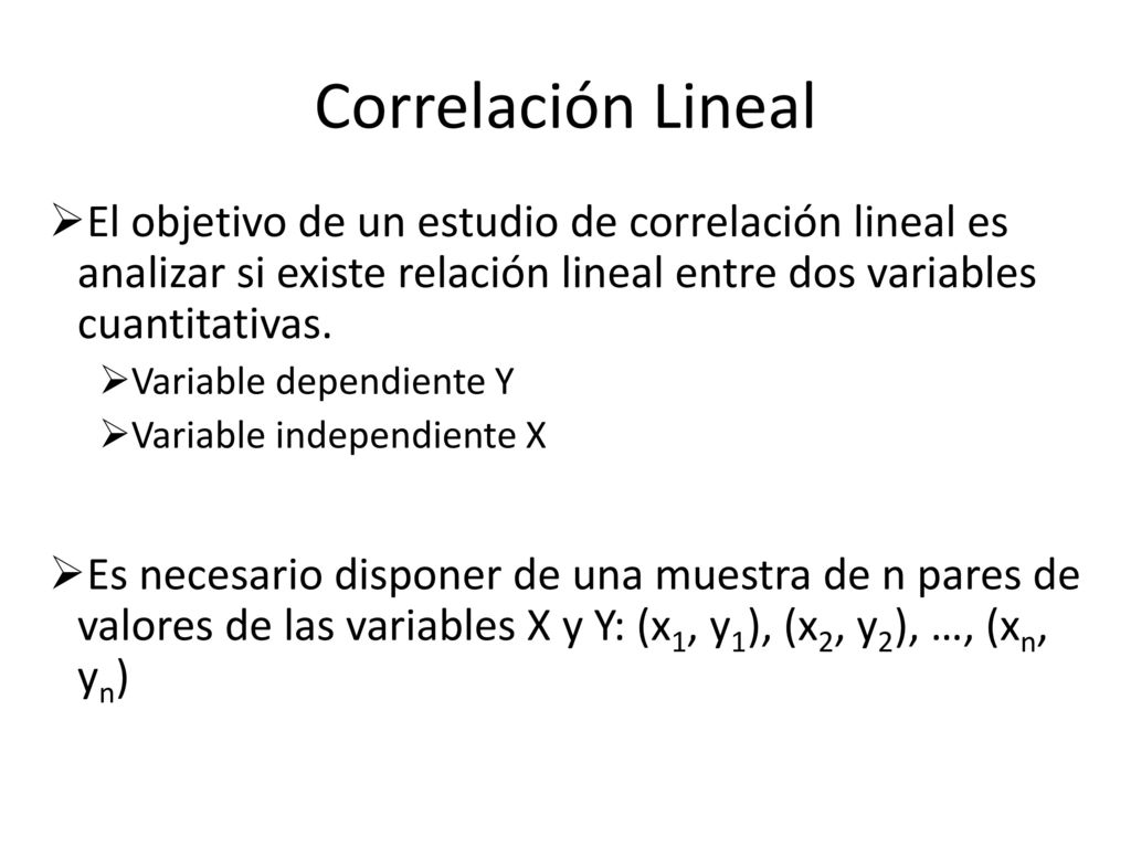 Correlación Lineal El objetivo de un estudio de correlación lineal es analizar si existe relación lineal entre dos variables cuantitativas.