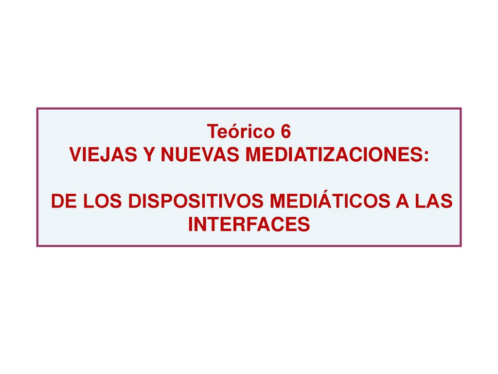 Teórico 6 VIEJAS Y NUEVAS MEDIATIZACIONES: DE LOS DISPOSITIVOS MEDIÁTICOS A LAS INTERFACES