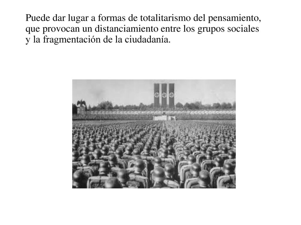 Puede dar lugar a formas de totalitarismo del pensamiento, que provocan un distanciamiento entre los grupos sociales y la fragmentación de la ciudadanía.