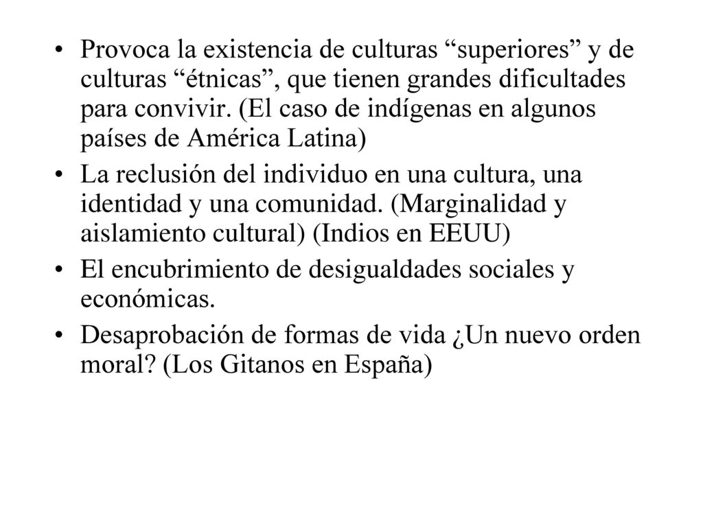 Provoca la existencia de culturas superiores y de culturas étnicas , que tienen grandes dificultades para convivir. (El caso de indígenas en algunos países de América Latina)