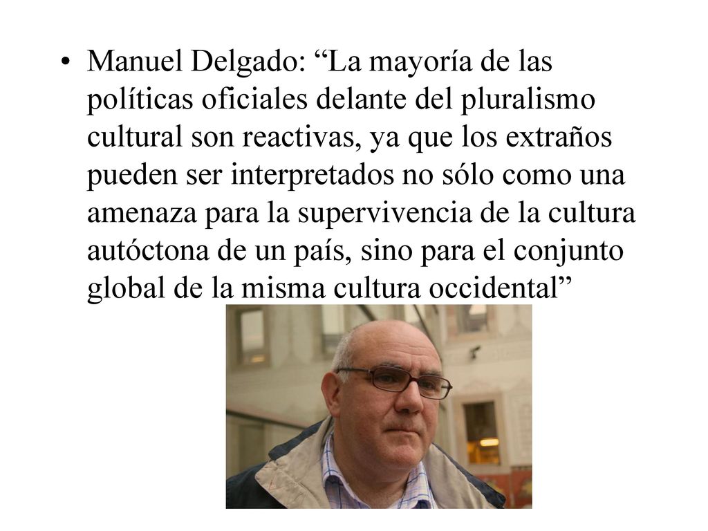 Manuel Delgado: La mayoría de las políticas oficiales delante del pluralismo cultural son reactivas, ya que los extraños pueden ser interpretados no sólo como una amenaza para la supervivencia de la cultura autóctona de un país, sino para el conjunto global de la misma cultura occidental