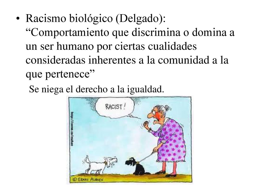 Racismo biológico (Delgado): Comportamiento que discrimina o domina a un ser humano por ciertas cualidades consideradas inherentes a la comunidad a la que pertenece