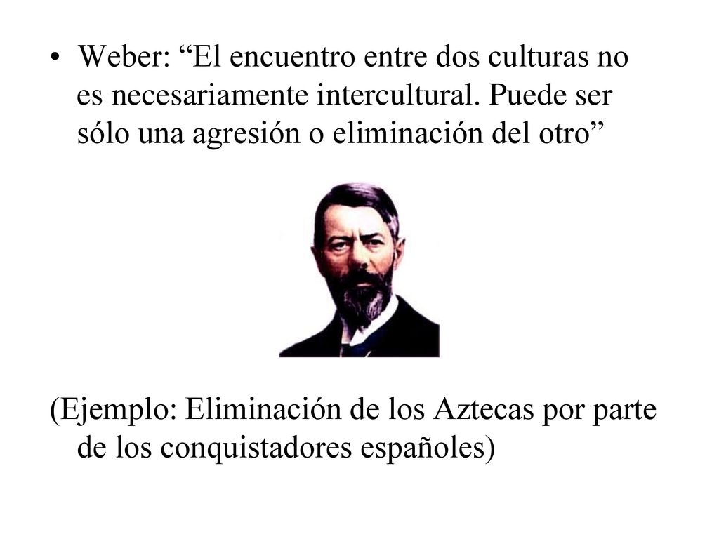 Weber: El encuentro entre dos culturas no es necesariamente intercultural. Puede ser sólo una agresión o eliminación del otro