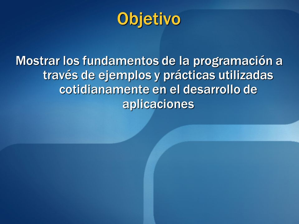 Objetivo Mostrar los fundamentos de la programación a través de ejemplos y prácticas utilizadas cotidianamente en el desarrollo de aplicaciones.