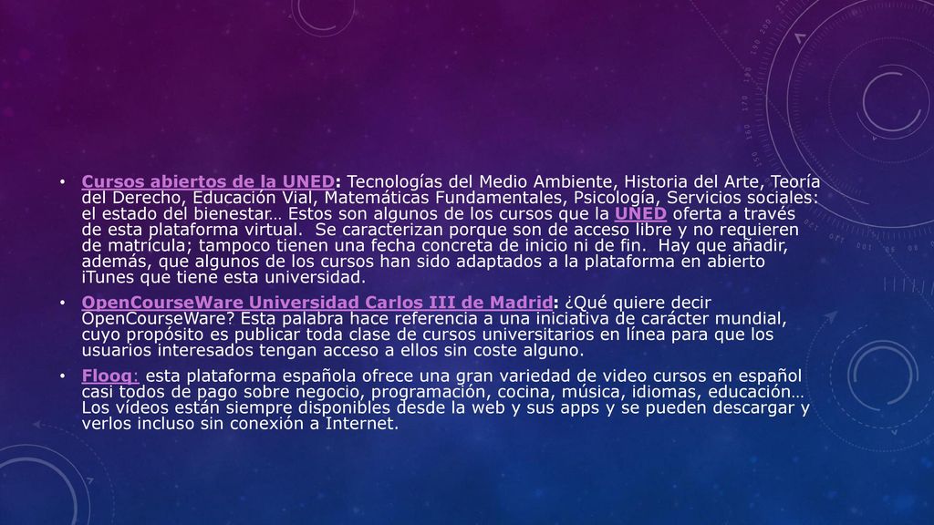 Cursos abiertos de la UNED: Tecnologías del Medio Ambiente, Historia del Arte, Teoría del Derecho, Educación Vial, Matemáticas Fundamentales, Psicología, Servicios sociales: el estado del bienestar… Estos son algunos de los cursos que la UNED oferta a través de esta plataforma virtual. Se caracterizan porque son de acceso libre y no requieren de matrícula; tampoco tienen una fecha concreta de inicio ni de fin. Hay que añadir, además, que algunos de los cursos han sido adaptados a la plataforma en abierto iTunes que tiene esta universidad.