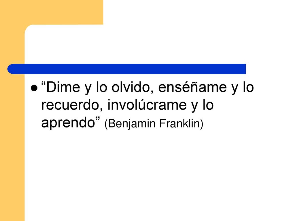 Dime y lo olvido, enséñame y lo recuerdo, involúcrame y lo aprendo (Benjamin Franklin)