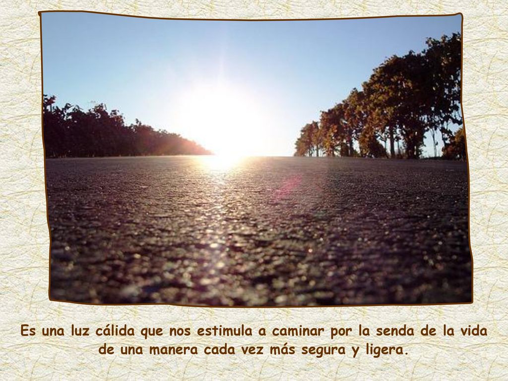 Es una luz cálida que nos estimula a caminar por la senda de la vida