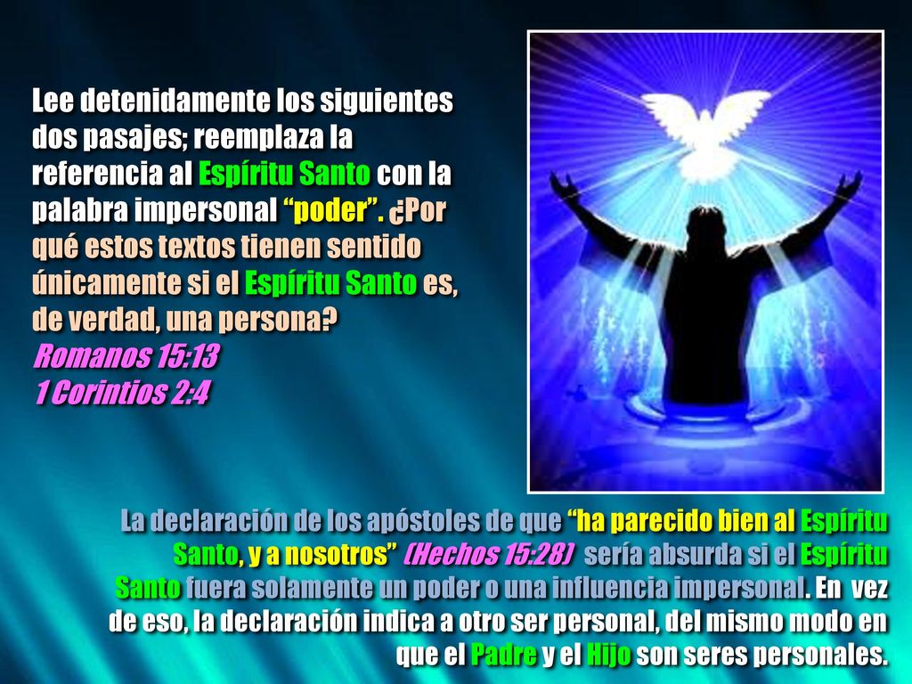 Lee detenidamente los siguientes dos pasajes; reemplaza la referencia al Espíritu Santo con la palabra impersonal poder . ¿Por qué estos textos tienen sentido únicamente si el Espíritu Santo es, de verdad, una persona