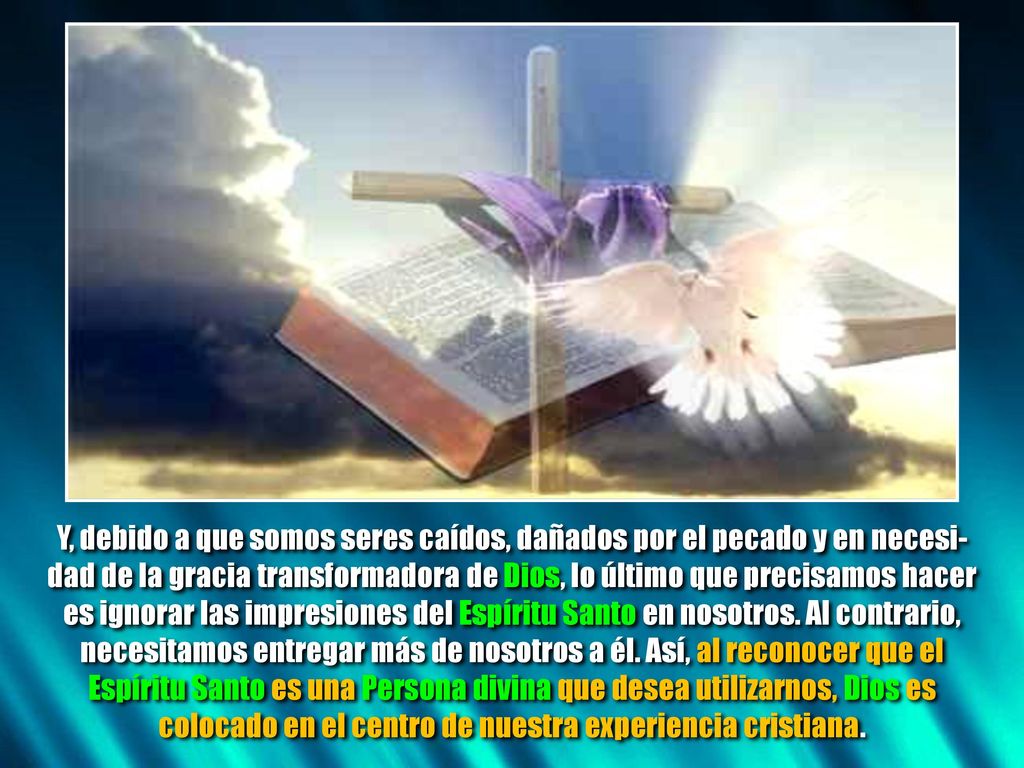 Y, debido a que somos seres caídos, dañados por el pecado y en necesi-dad de la gracia transformadora de Dios, lo último que precisamos hacer es ignorar las impresiones del Espíritu Santo en nosotros.