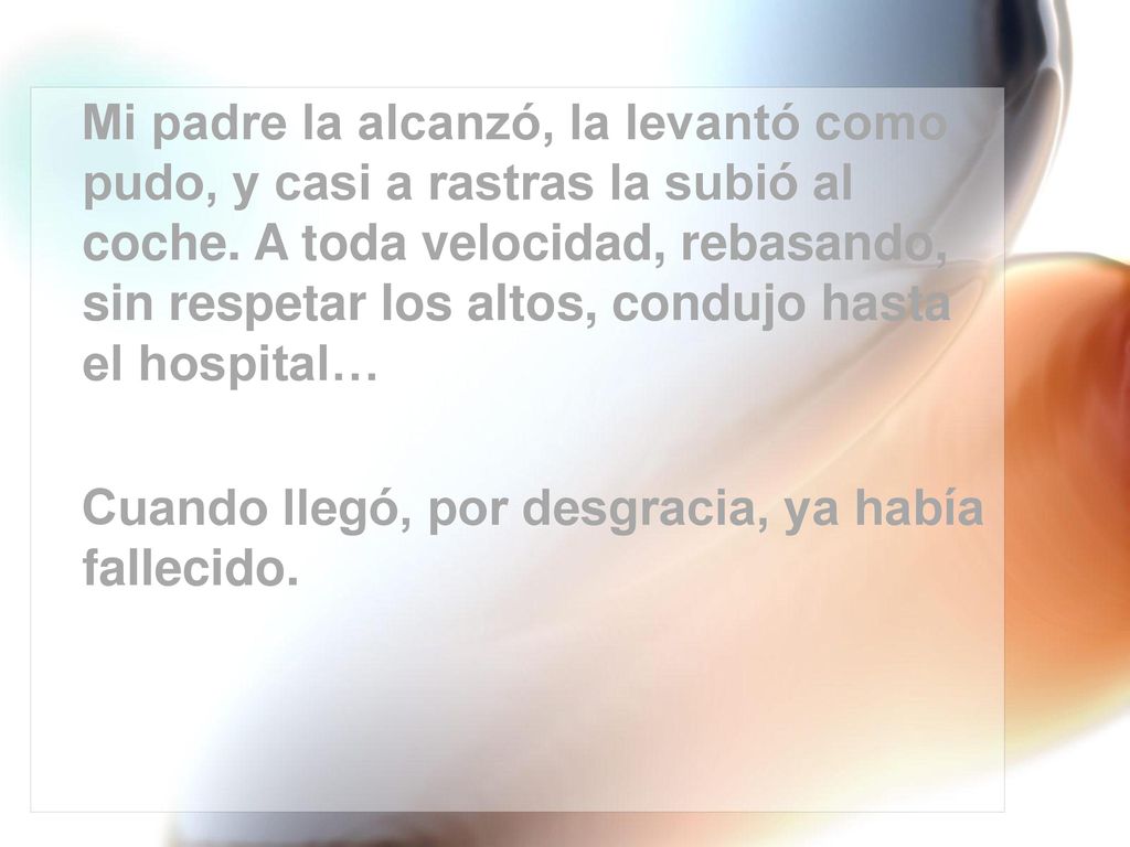 Mi padre la alcanzó, la levantó como pudo, y casi a rastras la subió al coche. A toda velocidad, rebasando, sin respetar los altos, condujo hasta el hospital…
