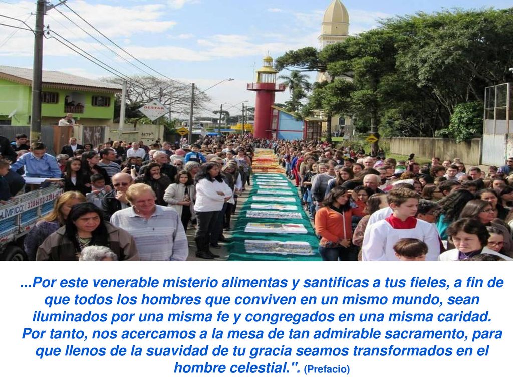 ...Por este venerable misterio alimentas y santificas a tus fieles, a fin de que todos los hombres que conviven en un mismo mundo, sean iluminados por una misma fe y congregados en una misma caridad.