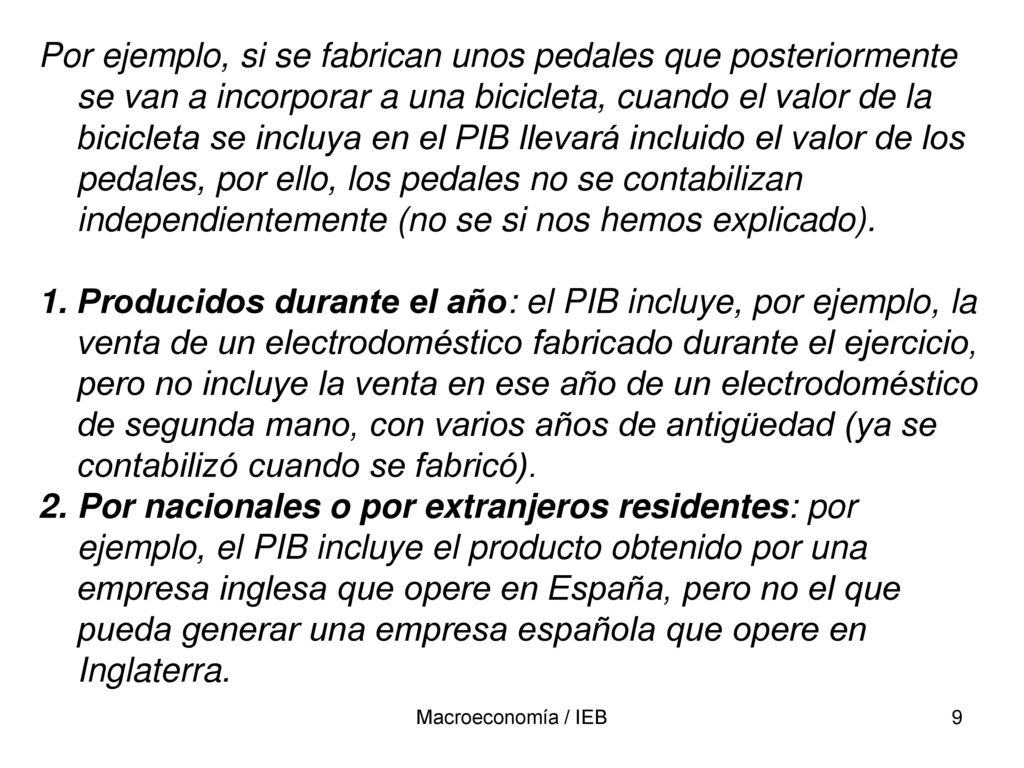 Por ejemplo, si se fabrican unos pedales que posteriormente se van a incorporar a una bicicleta, cuando el valor de la bicicleta se incluya en el PIB llevará incluido el valor de los pedales, por ello, los pedales no se contabilizan independientemente (no se si nos hemos explicado).