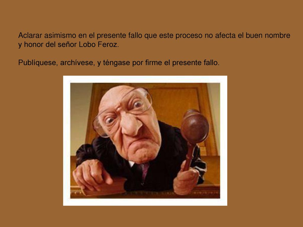 Aclarar asimismo en el presente fallo que este proceso no afecta el buen nombre y honor del señor Lobo Feroz.