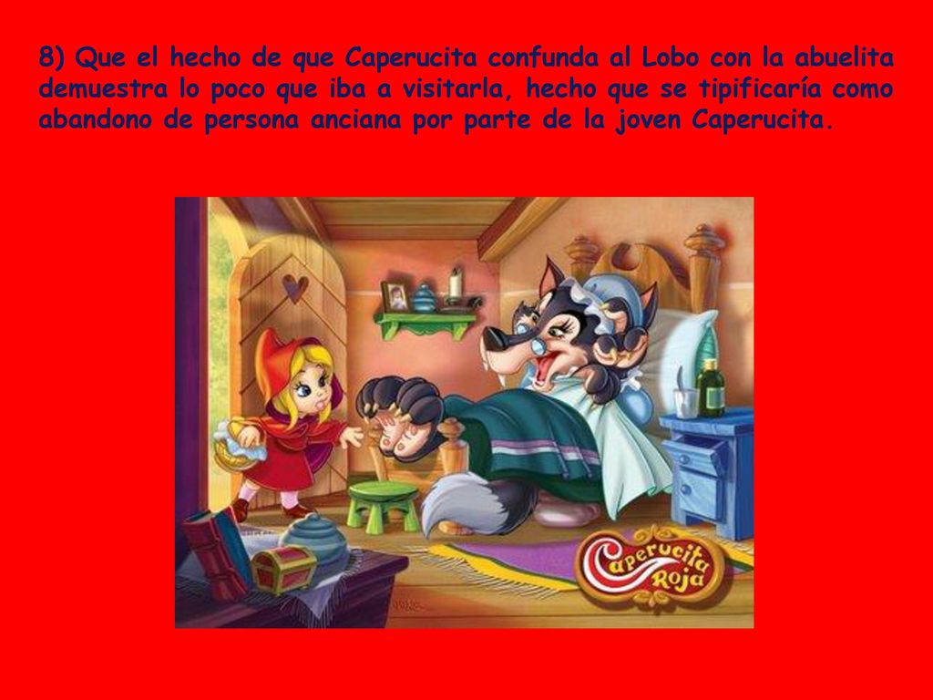 8) Que el hecho de que Caperucita confunda al Lobo con la abuelita demuestra lo poco que iba a visitarla, hecho que se tipificaría como abandono de persona anciana por parte de la joven Caperucita.