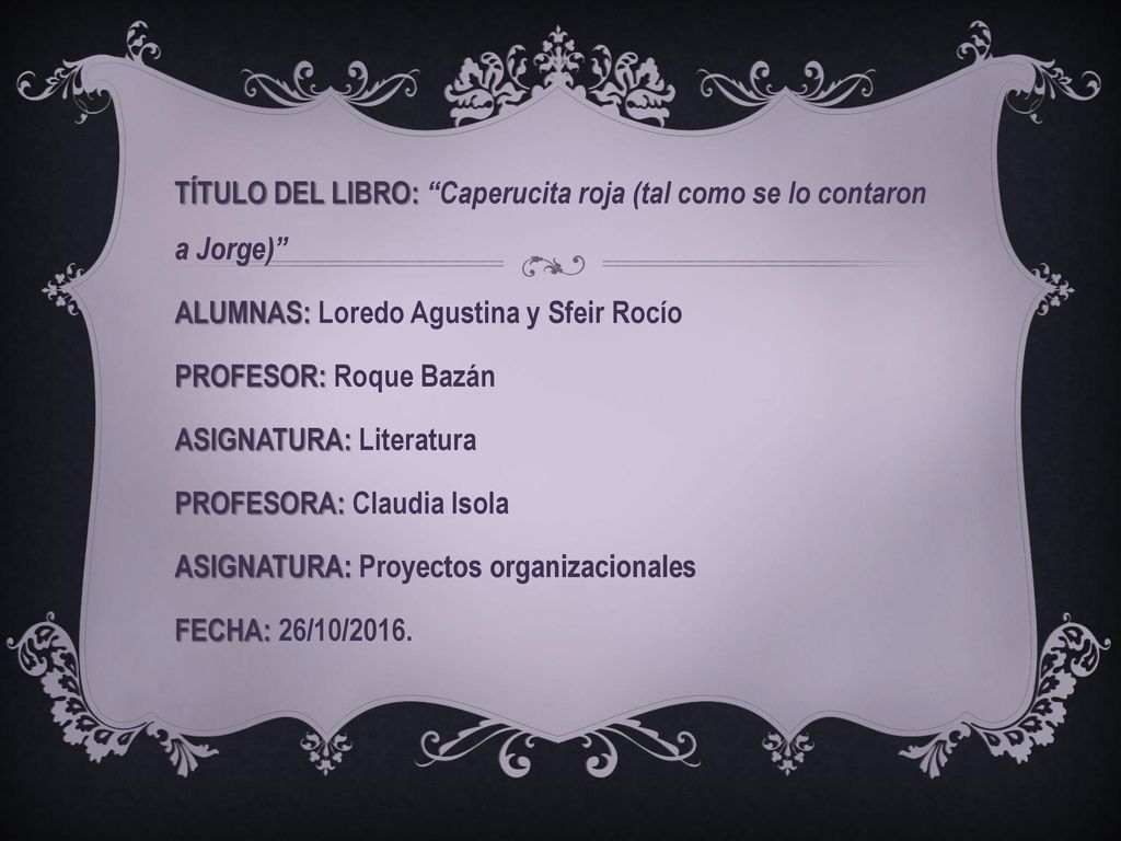 TÍTULO DEL LIBRO: Caperucita roja (tal como se lo contaron a Jorge) ALUMNAS: Loredo Agustina y Sfeir Rocío PROFESOR: Roque Bazán ASIGNATURA: Literatura PROFESORA: Claudia Isola ASIGNATURA: Proyectos organizacionales FECHA: 26/10/2016.