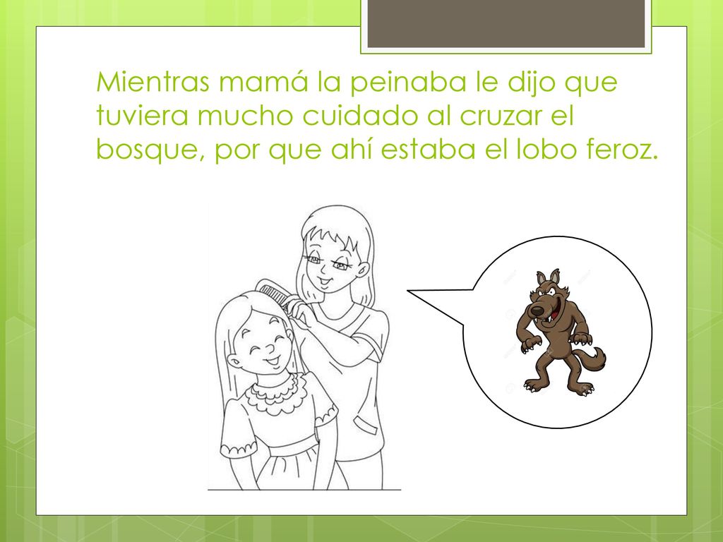 Mientras mamá la peinaba le dijo que tuviera mucho cuidado al cruzar el bosque, por que ahí estaba el lobo feroz.