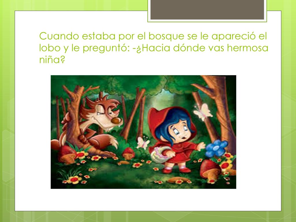 Cuando estaba por el bosque se le apareció el lobo y le preguntó: -¿Hacia dónde vas hermosa niña