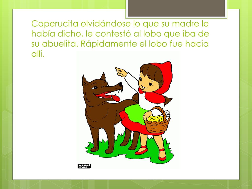 Caperucita olvidándose lo que su madre le había dicho, le contestó al lobo que iba de su abuelita.