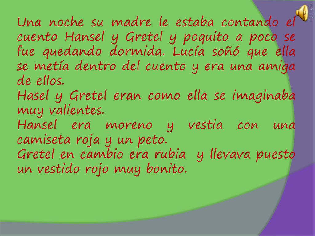 Una noche su madre le estaba contando el cuento Hansel y Gretel y poquito a poco se fue quedando dormida. Lucía soñó que ella se metía dentro del cuento y era una amiga de ellos.