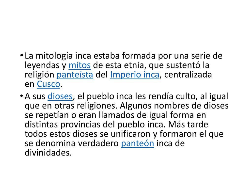 La mitología inca estaba formada por una serie de leyendas y mitos de esta etnia, que sustentó la religión panteísta del Imperio inca, centralizada en Cusco.