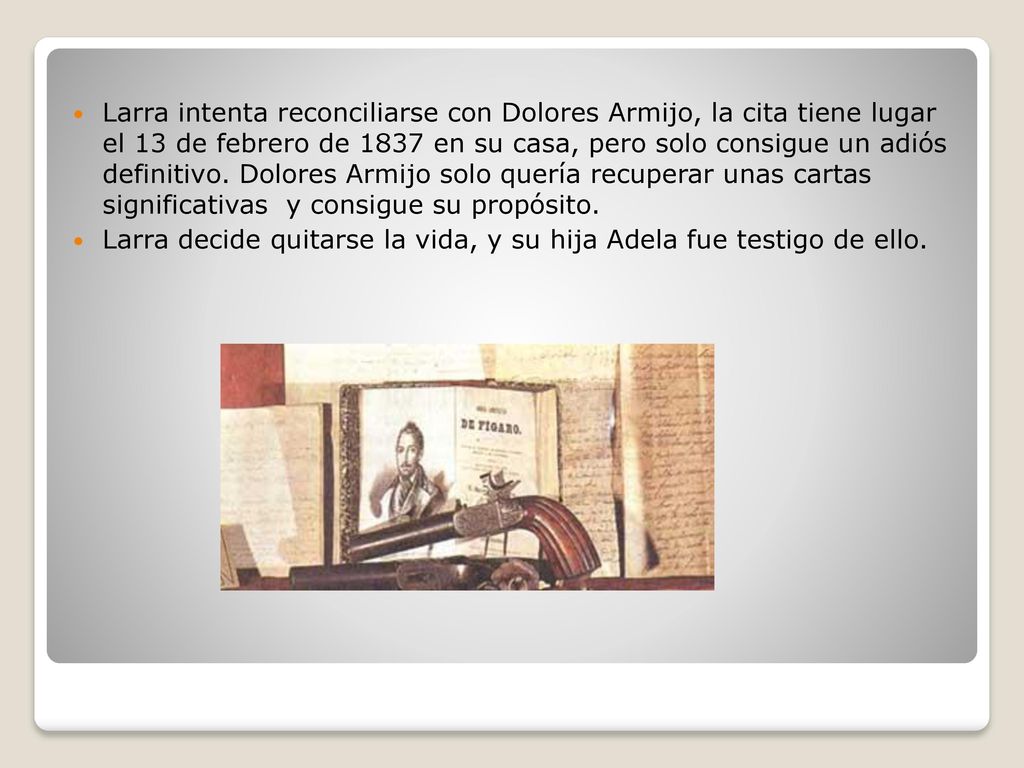 Larra intenta reconciliarse con Dolores Armijo, la cita tiene lugar el 13 de febrero de 1837 en su casa, pero solo consigue un adiós definitivo. Dolores Armijo solo quería recuperar unas cartas significativas y consigue su propósito.