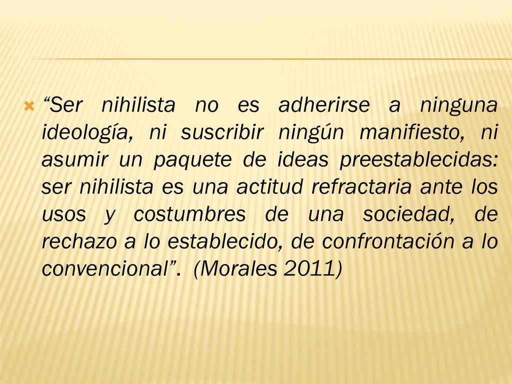 Ser nihilista no es adherirse a ninguna ideología, ni suscribir ningún manifiesto, ni asumir un paquete de ideas preestablecidas: ser nihilista es una actitud refractaria ante los usos y costumbres de una sociedad, de rechazo a lo establecido, de confrontación a lo convencional .