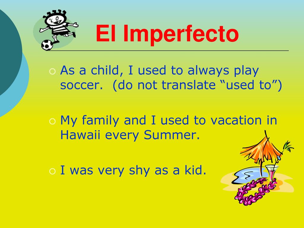 El Imperfecto As a child, I used to always play soccer. (do not translate used to ) My family and I used to vacation in Hawaii every Summer.
