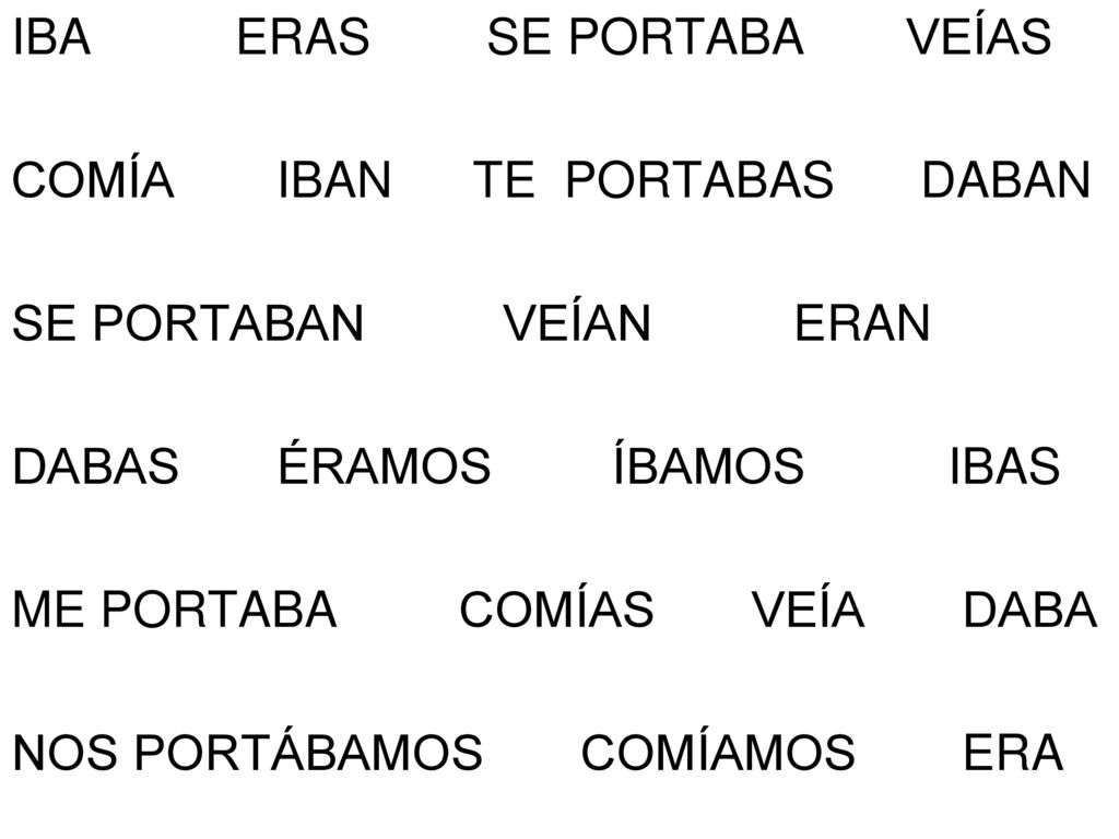 IBA ERAS SE PORTABA VEÍAS COMÍA IBAN TE PORTABAS DABAN SE PORTABAN VEÍAN ERAN DABAS ÉRAMOS ÍBAMOS IBAS ME PORTABA COMÍAS VEÍA DABA NOS PORTÁBAMOS COMÍAMOS ERA