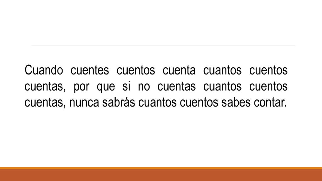 Cuando cuentes cuentos cuenta cuantos cuentos cuentas, por que si no cuentas cuantos cuentos cuentas, nunca sabrás cuantos cuentos sabes contar.