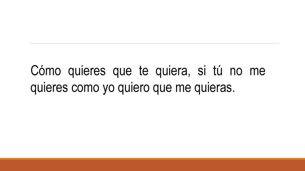 Cómo quieres que te quiera, si tú no me quieres como yo quiero que me quieras.