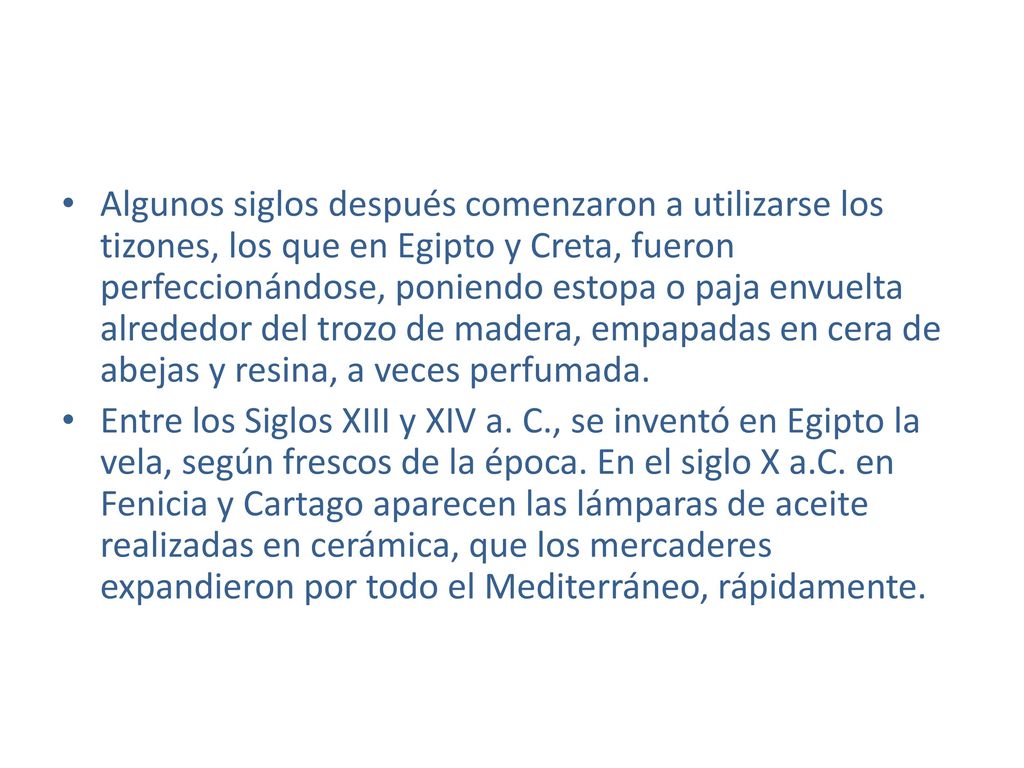 Algunos siglos después comenzaron a utilizarse los tizones, los que en Egipto y Creta, fueron perfeccionándose, poniendo estopa o paja envuelta alrededor del trozo de madera, empapadas en cera de abejas y resina, a veces perfumada.