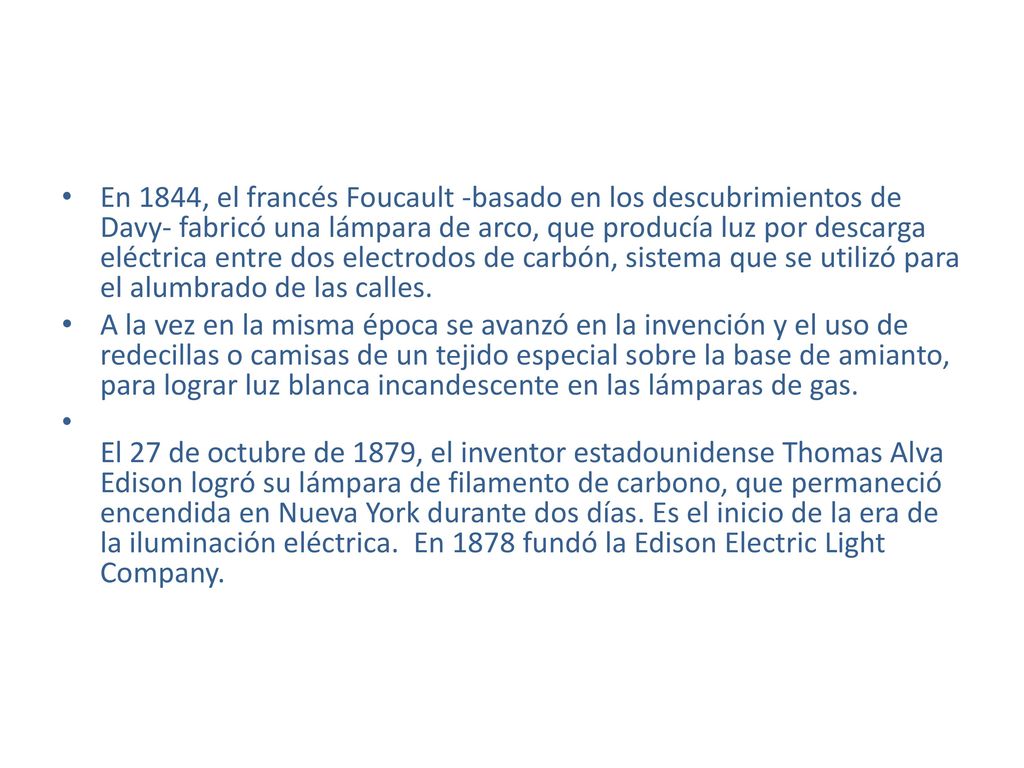 En 1844, el francés Foucault -basado en los descubrimientos de Davy- fabricó una lámpara de arco, que producía luz por descarga eléctrica entre dos electrodos de carbón, sistema que se utilizó para el alumbrado de las calles.