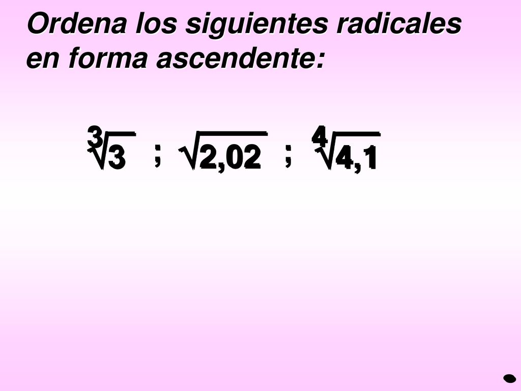 3 4,1 2,02 ; ; Ordena los siguientes radicales en forma ascendente: