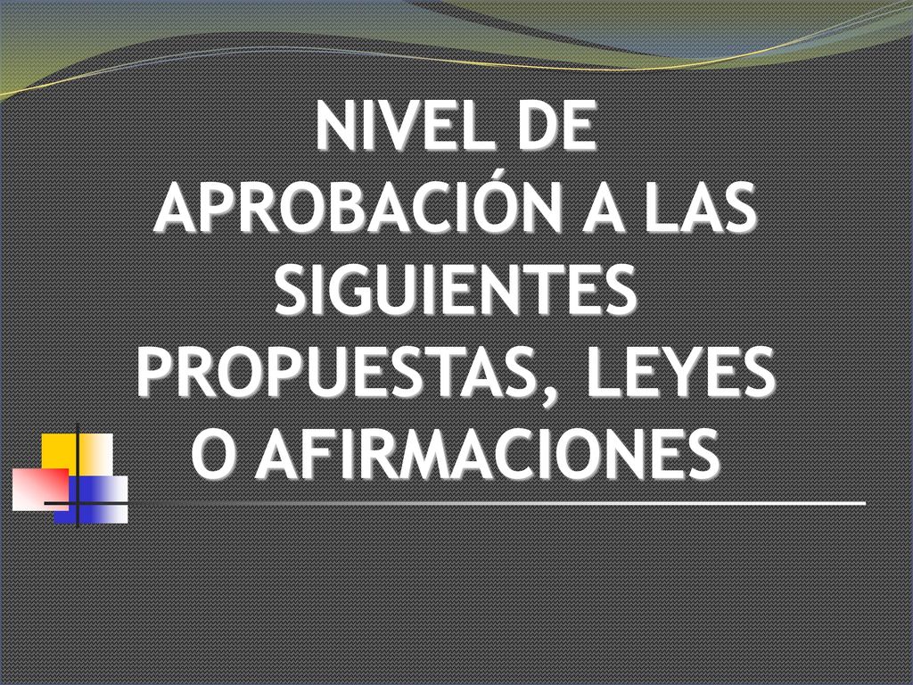 NIVEL DE APROBACIÓN A LAS SIGUIENTES PROPUESTAS, LEYES O AFIRMACIONES