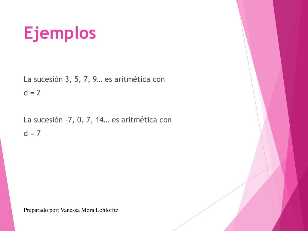 Ejemplos La sucesión 3, 5, 7, 9… es aritmética con d = 2 La sucesión -7, 0, 7, 14… es aritmética con d = 7