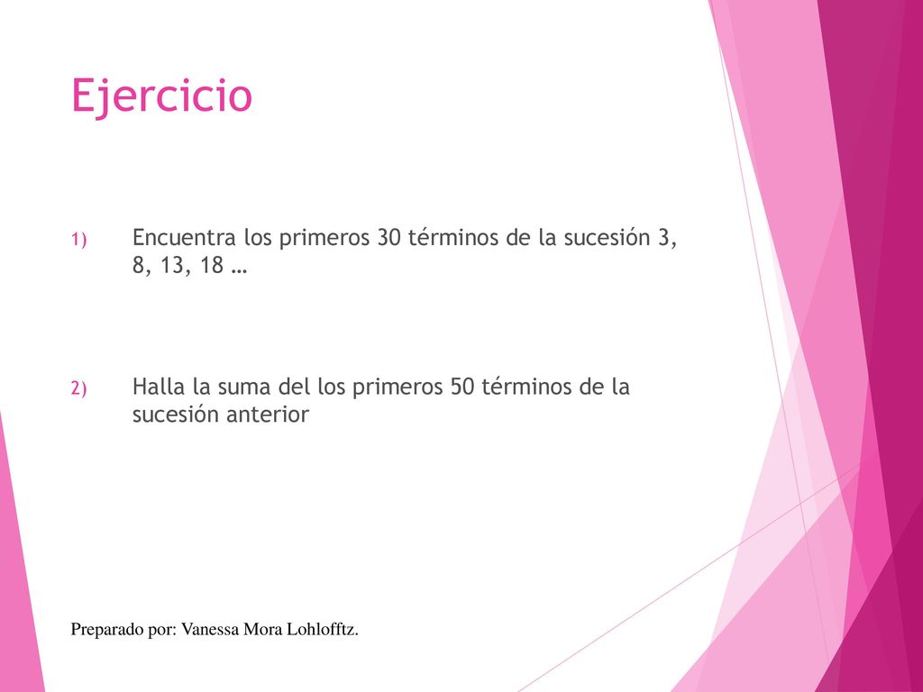Ejercicio Encuentra los primeros 30 términos de la sucesión 3, 8, 13, 18 … Halla la suma del los primeros 50 términos de la sucesión anterior.