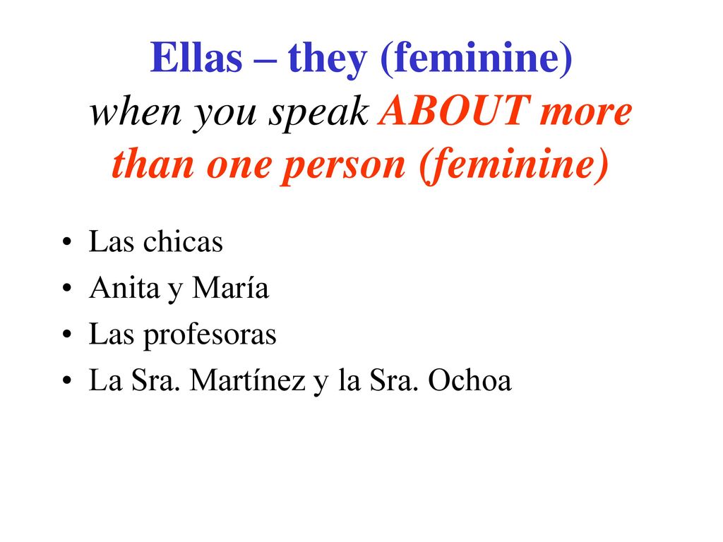Ellas – they (feminine) when you speak ABOUT more than one person (feminine)