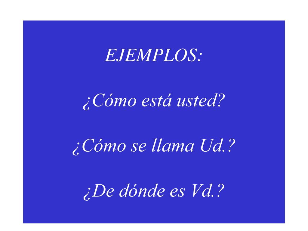 EJEMPLOS: ¿Cómo está usted ¿Cómo se llama Ud. ¿De dónde es Vd.