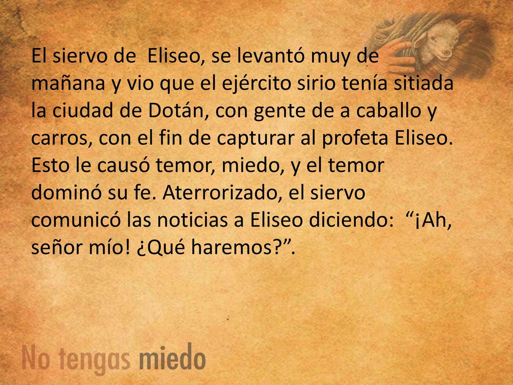 El siervo de Eliseo, se levantó muy de mañana y vio que el ejército sirio tenía sitiada la ciudad de Dotán, con gente de a caballo y carros, con el fin de capturar al profeta Eliseo.