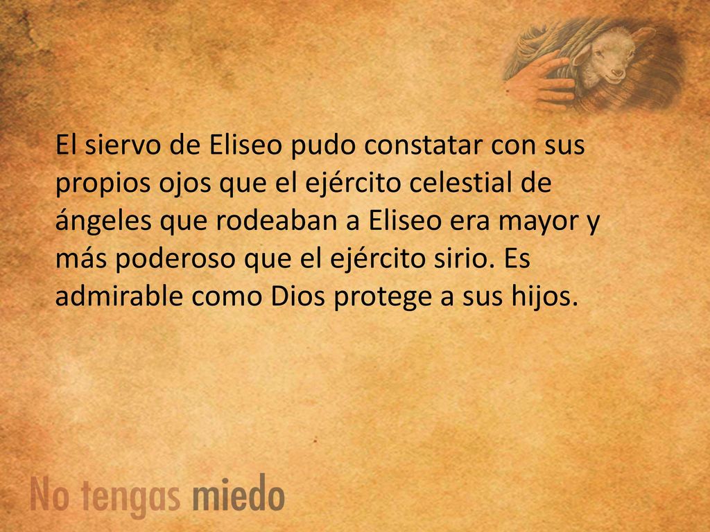 El siervo de Eliseo pudo constatar con sus propios ojos que el ejército celestial de ángeles que rodeaban a Eliseo era mayor y más poderoso que el ejército sirio.