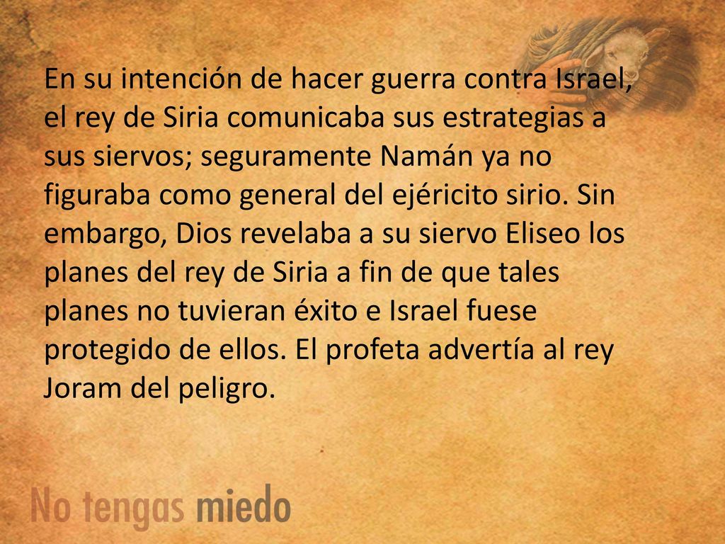 En su intención de hacer guerra contra Israel, el rey de Siria comunicaba sus estrategias a sus siervos; seguramente Namán ya no figuraba como general del ejéricito sirio.