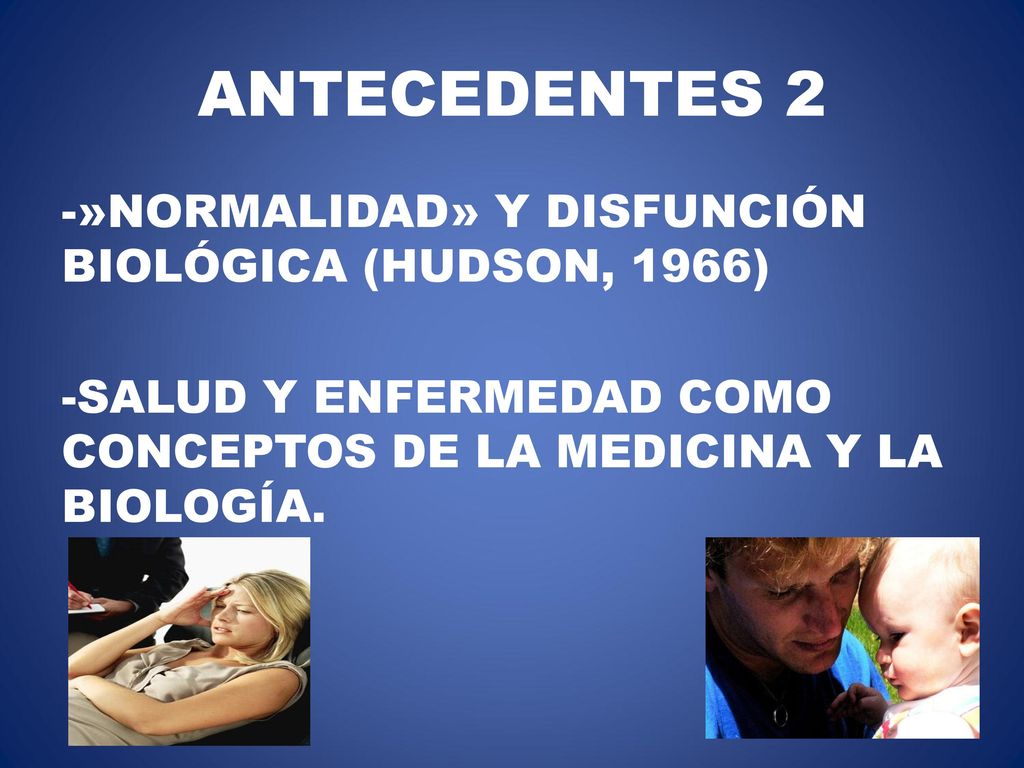 ANTECEDENTES 2 -»NORMALIDAD» Y DISFUNCIÓN BIOLÓGICA (HUDSON, 1966) -SALUD Y ENFERMEDAD COMO CONCEPTOS DE LA MEDICINA Y LA BIOLOGÍA.